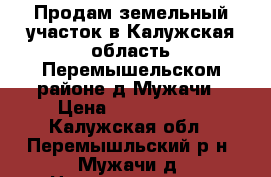 Продам земельный участок в Калужская область Перемышельском районе,д.Мужачи › Цена ­ 1 000 000 - Калужская обл., Перемышльский р-н, Мужачи д. Недвижимость » Земельные участки продажа   